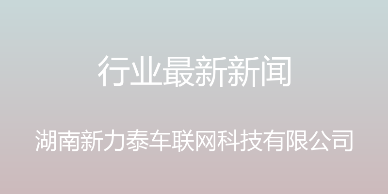 行业最新新闻 - 湖南新力泰车联网科技有限公司